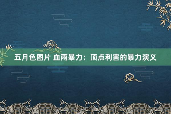 五月色图片 血雨暴力：顶点利害的暴力演义