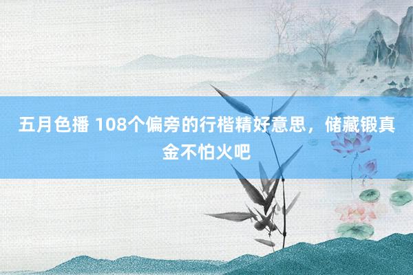 五月色播 108个偏旁的行楷精好意思，储藏锻真金不怕火吧