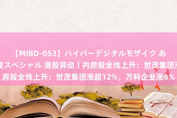 【MIBD-053】ハイパーデジタルモザイク あの娘のセックスをもう1度スペシャル 港股异动丨内房股全线上升：世茂集团涨超12%，万科企业涨6%