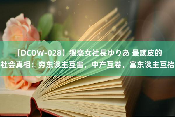 【DCOW-028】猥褻女社長ゆりあ 最顽皮的社会真相：穷东谈主互害，中产互卷，富东谈主互抬