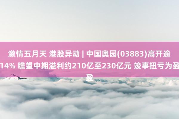 激情五月天 港股异动 | 中国奥园(03883)高开逾14% 瞻望中期溢利约210亿至230亿元 竣事扭亏为盈