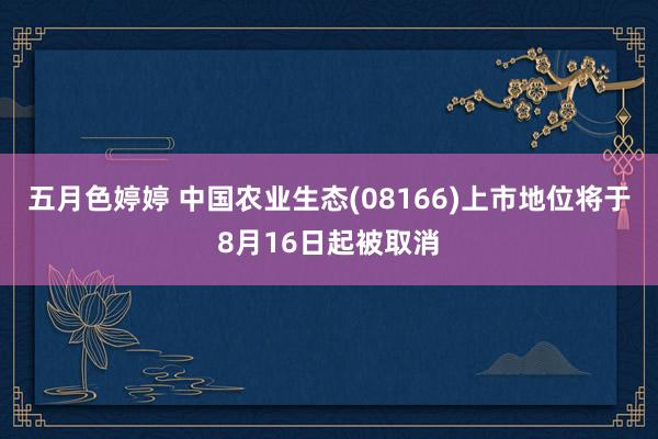 五月色婷婷 中国农业生态(08166)上市地位将于8月16日起被取消