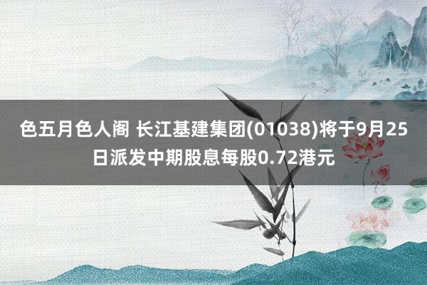 色五月色人阁 长江基建集团(01038)将于9月25日派发中期股息每股0.72港元