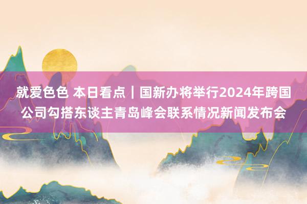 就爱色色 本日看点｜国新办将举行2024年跨国公司勾搭东谈主青岛峰会联系情况新闻发布会