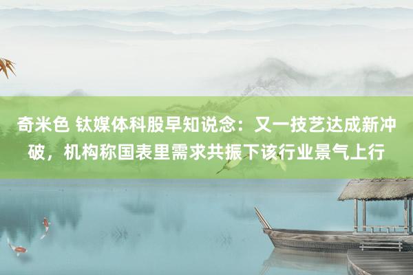 奇米色 钛媒体科股早知说念：又一技艺达成新冲破，机构称国表里需求共振下该行业景气上行