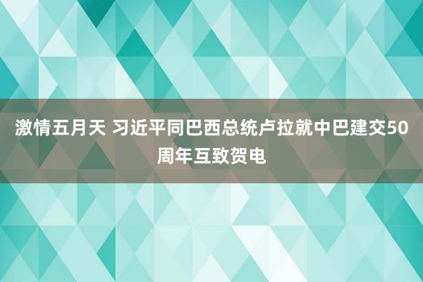 激情五月天 习近平同巴西总统卢拉就中巴建交50周年互致贺电