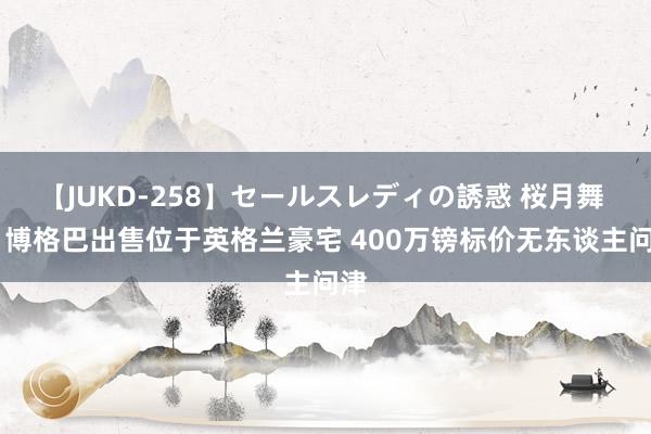 【JUKD-258】セールスレディの誘惑 桜月舞 他 博格巴出售位于英格兰豪宅 400万镑标价无东谈主问津