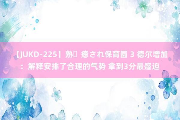 【JUKD-225】熟・癒され保育園 3 德尔增加：解释安排了合理的气势 拿到3分最蹙迫