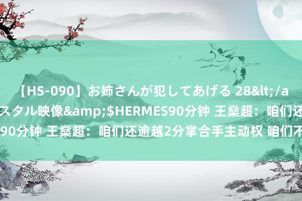 【HS-090】お姉さんが犯してあげる 28</a>2004-10-01クリスタル映像&$HERMES90分钟 王燊超：咱们还逾越2分掌合手主动权 咱们不会安稳