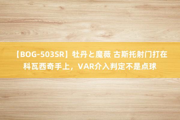 【BOG-503SR】牡丹と魔薇 古斯托射门打在科瓦西奇手上，VAR介入判定不是点球