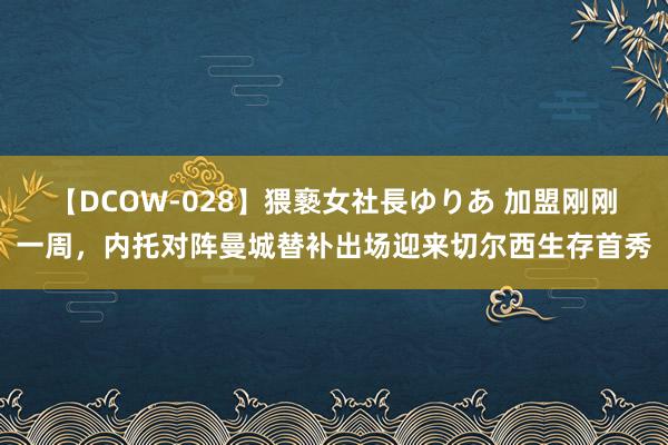 【DCOW-028】猥褻女社長ゆりあ 加盟刚刚一周，内托对阵曼城替补出场迎来切尔西生存首秀