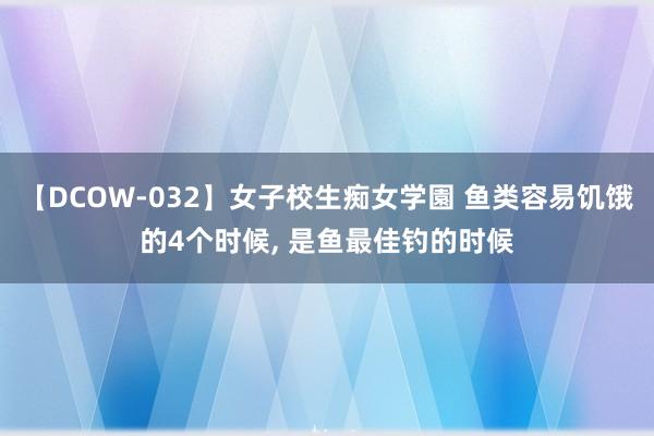 【DCOW-032】女子校生痴女学園 鱼类容易饥饿的4个时候， 是鱼最佳钓的时候