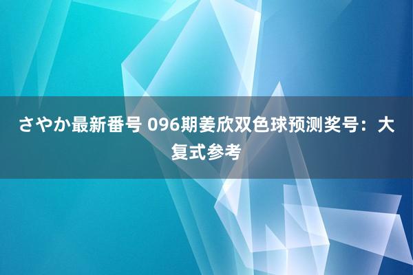 さやか最新番号 096期姜欣双色球预测奖号：大复式参考