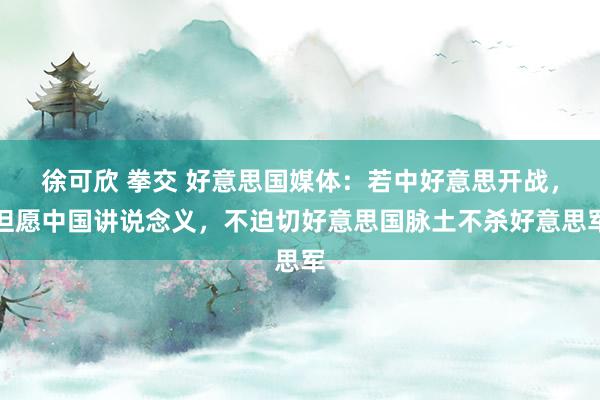 徐可欣 拳交 好意思国媒体：若中好意思开战，但愿中国讲说念义，不迫切好意思国脉土不杀好意思军