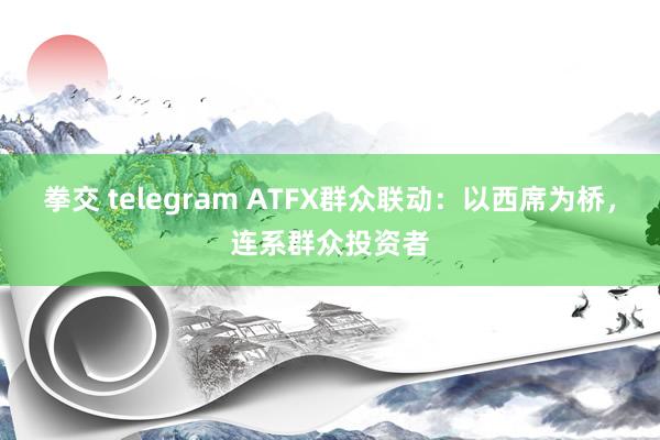 拳交 telegram ATFX群众联动：以西席为桥，连系群众投资者