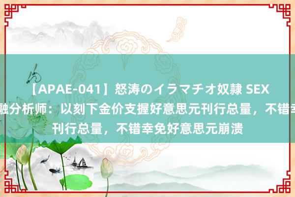 【APAE-041】怒涛のイラマチオ奴隷 SEXコレクション 金融分析师：以刻下金价支握好意思元刊行总量，不错幸免好意思元崩溃