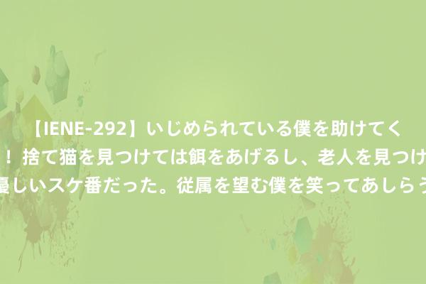 【IENE-292】いじめられている僕を助けてくれたのは まさかのスケ番！！捨て猫を見つけては餌をあげるし、老人を見つけては席を譲るうわさ通りの優しいスケ番だった。従属を望む僕を笑ってあしらうも、徐々にサディスティックな衝動が芽生え始めた高3の彼女</a>2013-07-18アイエナジー&$IE NERGY！117分钟 略阳县李子新品获佳绩