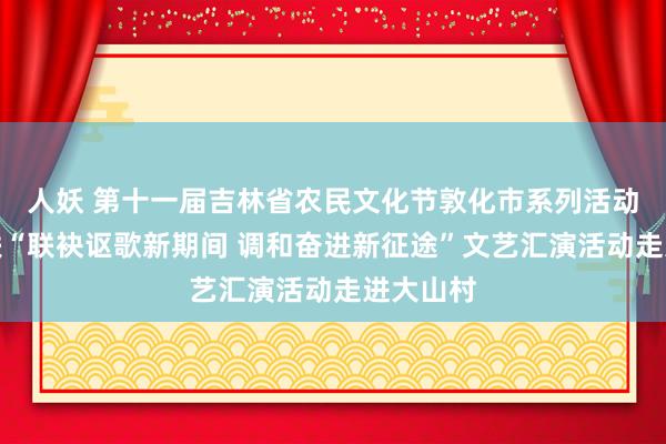 人妖 第十一届吉林省农民文化节敦化市系列活动暨市文联“联袂讴歌新期间 调和奋进新征途”文艺汇演活动走进大山村