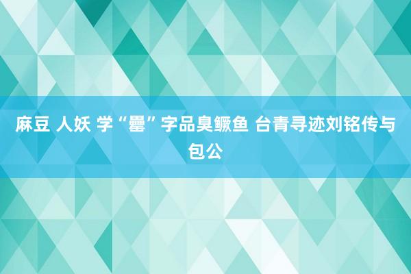 麻豆 人妖 学“罍”字品臭鳜鱼 台青寻迹刘铭传与包公