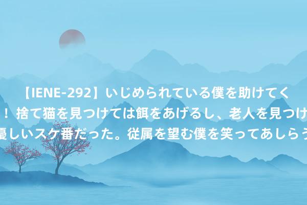 【IENE-292】いじめられている僕を助けてくれたのは まさかのスケ番！！捨て猫を見つけては餌をあげるし、老人を見つけては席を譲るうわさ通りの優しいスケ番だった。従属を望む僕を笑ってあしらうも、徐々にサディスティックな衝動が芽生え始めた高3の彼女</a>2013-07-18アイエナジー&$IE NERGY！117分钟 二十四气节丰味之处暑丨在夏天试吃里，瞟见秋天丰味