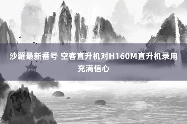 沙羅最新番号 空客直升机对H160M直升机录用充满信心