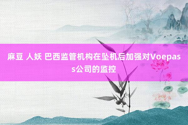 麻豆 人妖 巴西监管机构在坠机后加强对Voepass公司的监控