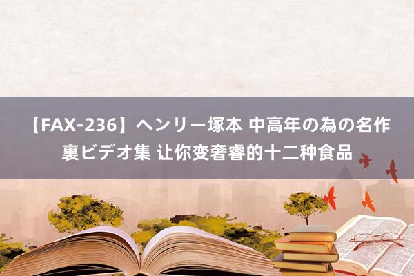 【FAX-236】ヘンリー塚本 中高年の為の名作裏ビデオ集 让你变奢睿的十二种食品