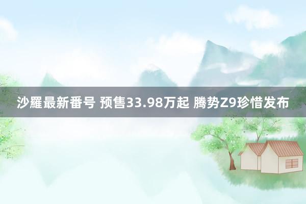 沙羅最新番号 预售33.98万起 腾势Z9珍惜发布