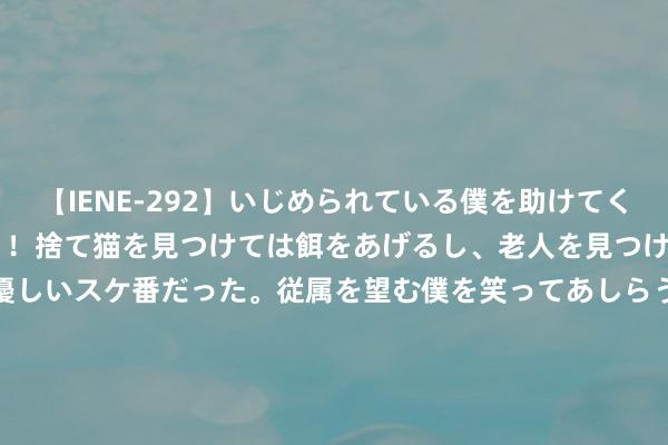 【IENE-292】いじめられている僕を助けてくれたのは まさかのスケ番！！捨て猫を見つけては餌をあげるし、老人を見つけては席を譲るうわさ通りの優しいスケ番だった。従属を望む僕を笑ってあしらうも、徐々にサディスティックな衝動が芽生え始めた高3の彼女</a>2013-07-18アイエナジー&$IE NERGY！117分钟 U21联赛进行多项创新 中乙经历不息激勉诸强