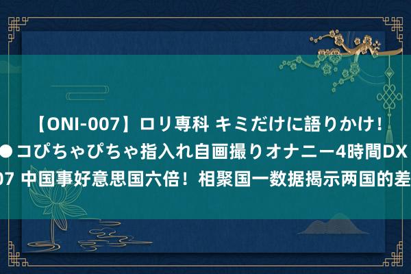 【ONI-007】ロリ専科 キミだけに語りかけ！ロリっ娘20人！オマ●コぴちゃぴちゃ指入れ自画撮りオナニー4時間DX vol.07 中国事好意思国六倍！相聚国一数据揭示两国的差距，此次好意思国“输”了