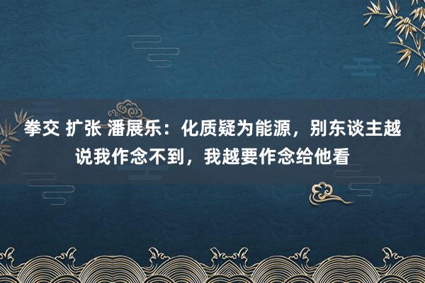 拳交 扩张 潘展乐：化质疑为能源，别东谈主越说我作念不到，我越要作念给他看