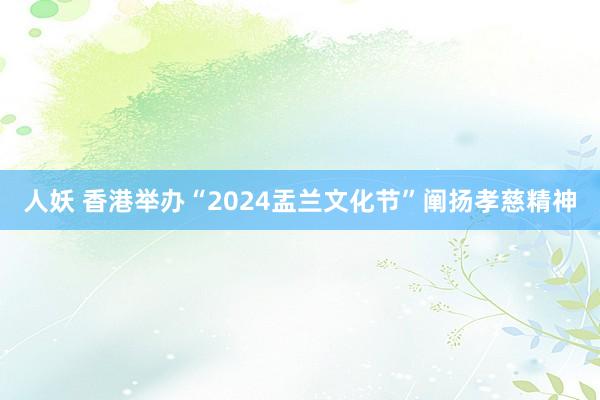 人妖 香港举办“2024盂兰文化节”阐扬孝慈精神