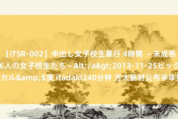 【ITSR-002】中出し女子校生暴行 4時間 ～未成熟なカラダを弄ばれる16人の女子校生たち～</a>2013-11-25ビッグモーカル&$頂 itadaki240分钟 方大新材公布半年报 上半年净利增多23.32%