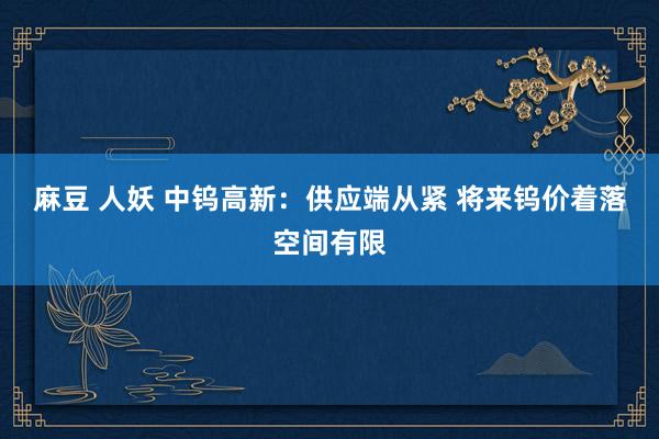 麻豆 人妖 中钨高新：供应端从紧 将来钨价着落空间有限