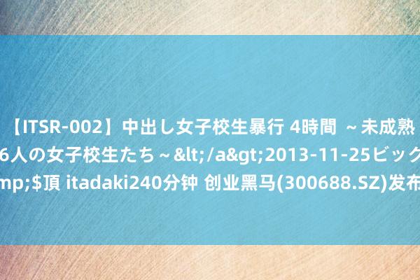 【ITSR-002】中出し女子校生暴行 4時間 ～未成熟なカラダを弄ばれる16人の女子校生たち～</a>2013-11-25ビッグモーカル&$頂 itadaki240分钟 创业黑马(300688.SZ)发布上半年功绩，净耗损3359.48万元