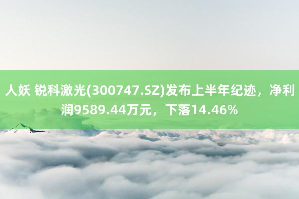 人妖 锐科激光(300747.SZ)发布上半年纪迹，净利润9589.44万元，下落14.46%