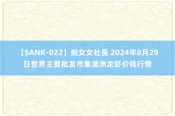 【SANK-022】痴女女社長 2024年8月29日世界主要批发市集澳洲龙虾价钱行情