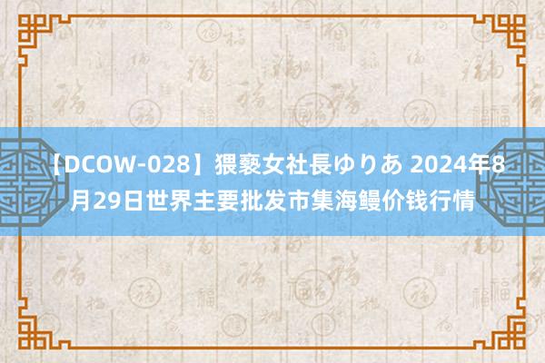 【DCOW-028】猥褻女社長ゆりあ 2024年8月29日世界主要批发市集海鳗价钱行情