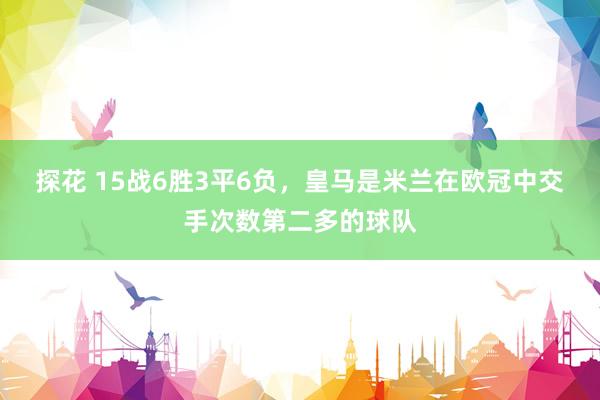 探花 15战6胜3平6负，皇马是米兰在欧冠中交手次数第二多的球队