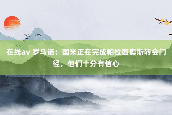 在线av 罗马诺：国米正在完成帕拉西奥斯转会门径，他们十分有信心