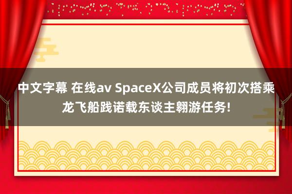 中文字幕 在线av SpaceX公司成员将初次搭乘龙飞船践诺载东谈主翱游任务!