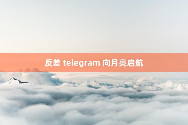 反差 telegram 向月亮启航