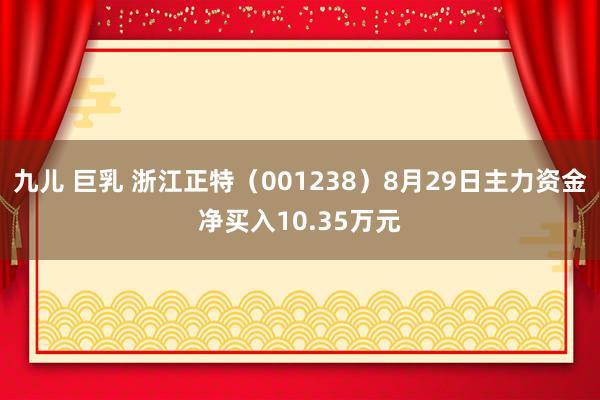 九儿 巨乳 浙江正特（001238）8月29日主力资金净买入10.35万元