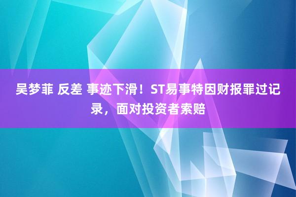 吴梦菲 反差 事迹下滑！ST易事特因财报罪过记录，面对投资者索赔