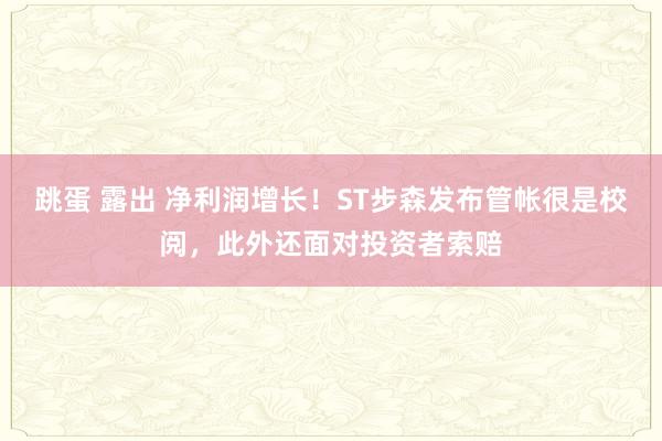 跳蛋 露出 净利润增长！ST步森发布管帐很是校阅，此外还面对投资者索赔