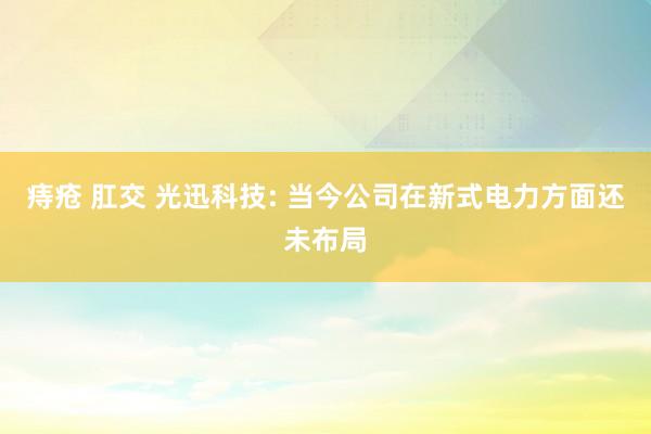 痔疮 肛交 光迅科技: 当今公司在新式电力方面还未布局