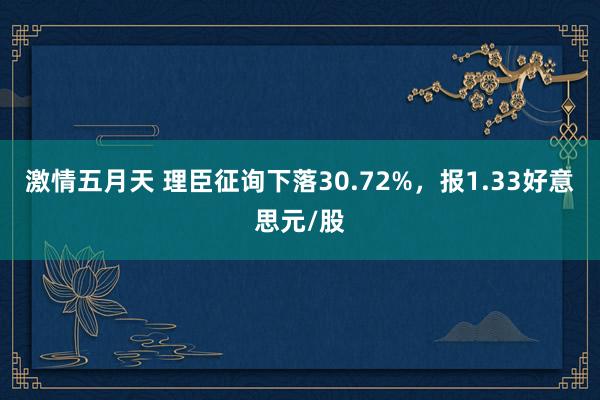 激情五月天 理臣征询下落30.72%，报1.33好意思元/股