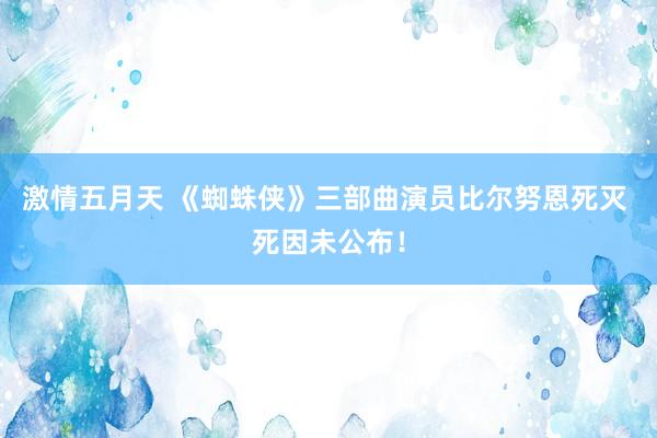 激情五月天 《蜘蛛侠》三部曲演员比尔努恩死灭 死因未公布！