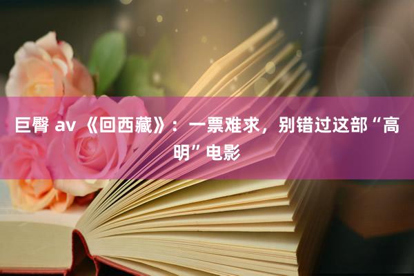 巨臀 av 《回西藏》：一票难求，别错过这部“高明”电影