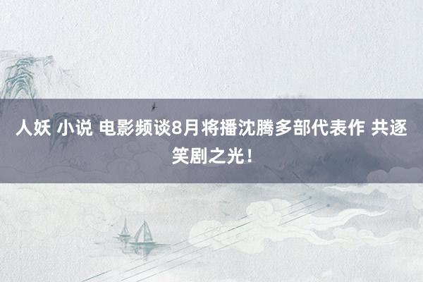 人妖 小说 电影频谈8月将播沈腾多部代表作 共逐笑剧之光！